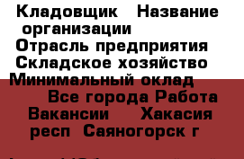 Кладовщик › Название организации ­ Maxi-Met › Отрасль предприятия ­ Складское хозяйство › Минимальный оклад ­ 30 000 - Все города Работа » Вакансии   . Хакасия респ.,Саяногорск г.